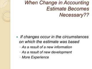 When Change in Accounting
              Estimate Becomes
                    Necessary??



   If changes occur in the circumstances
    on which the estimate was based
    ◦ As a result of a new information
    ◦ As a result of new development
    ◦ More Experience
 