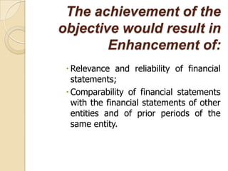 The achievement of the
objective would result in
        Enhancement of:
  Relevance and reliability of financial
   statements;
  Comparability of financial statements
   with the financial statements of other
   entities and of prior periods of the
   same entity.
 