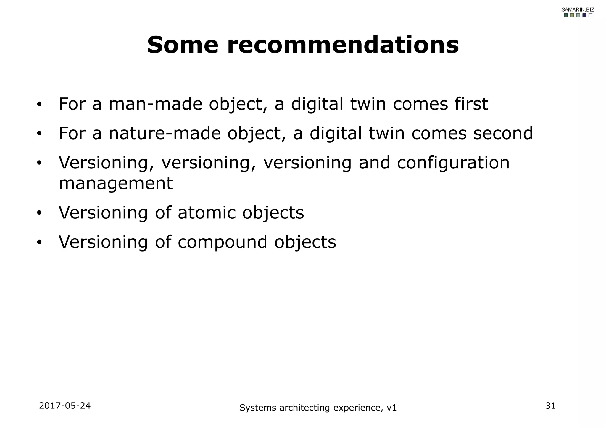 • For a man-made object, a digital twin comes first
• For a nature-made object, a digital twin comes second
• Versioning, versioning, versioning and configuration
management
• Versioning of atomic objects
• Versioning of compound objects
2017-05-24 Systems architecting experience, v1 31
Some recommendations
 