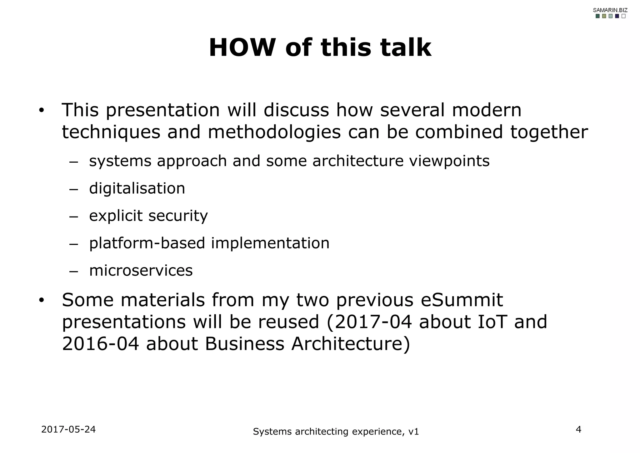 • This presentation will discuss how several modern
techniques and methodologies can be combined together
– systems approach and some architecture viewpoints
– digitalisation
– explicit security
– platform-based implementation
– microservices
• Some materials from my two previous eSummit
presentations will be reused (2017-04 about IoT and
2016-04 about Business Architecture)
2017-05-24 Systems architecting experience, v1 4
HOW of this talk
 