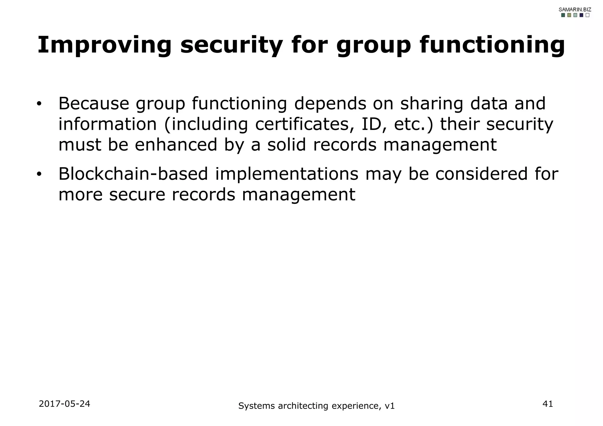 • Because group functioning depends on sharing data and
information (including certificates, ID, etc.) their security
must be enhanced by a solid records management
• Blockchain-based implementations may be considered for
more secure records management
2017-05-24 Systems architecting experience, v1 41
Improving security for group functioning
 