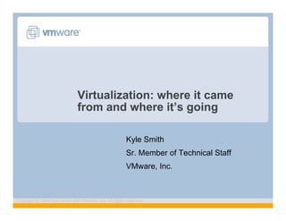 Virtualization: where it came
                               from and where it’s going

                                                        Kyle Smith
                                                        Sr. Member of Technical Staff
                                                        VMware, Inc.



Copyright © 2009 Kyle Smith and VMware, Inc. All rights reserved.
 
