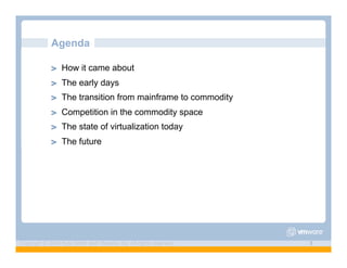 Agenda

             ! "   How it came about
             ! "   The early days
             ! "   The transition from mainframe to commodity
             ! "   Competition in the commodity space
             ! "   The state of virtualization today
             ! "   The future




Copyright © 2009 Kyle Smith and VMware, Inc. All rights reserved.   3
 