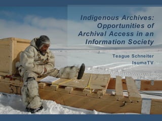 Indigenous Archives:
Opportunities of
Archival Access in an
Information Society
Teague Schneiter
IsumaTV
 