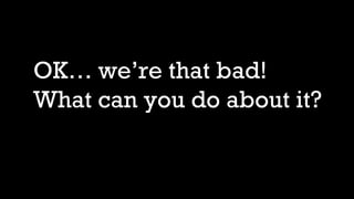 OK… we’re that bad!
What can you do about it?
 