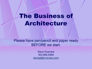 The Business of
    Architecture

Please have pen/pencil and paper ready
          BEFORE we start.
              Dave Guevara
               303.694.9394
           daveg@bt-review.com


                                         1
 