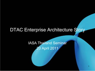 DTAC Enterprise Architecture Story

                IASA Thailand Seminar
                    20 April 2011



20 April 2011                             1
 