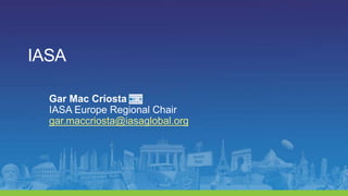 IASA Gar Mac Críosta IASA Europe Regional Chair gar.maccriosta@iasaglobal.org 