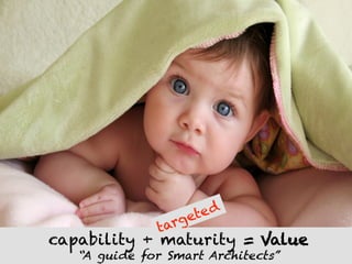 capability + maturity = Value
   “A guide for Smart Architects”
 