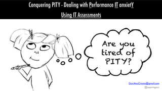 Gar.MacCriosta@gmail.com
@aspiringarc
Are you
tired of
PITY?	
  
Conquering PITY - Dealing with Performance IT anxietY
Using IT Assessments
 
