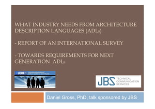 WHAT INDUSTRY NEEDS FROM ARCHITECTURE
DESCRIPTION LANGUAGES (ADLS)
- REPORT OF AN INTERNATIONAL SURVEY
- TOWARDS REQUIREMENTS FOR NEXT- TOWARDS REQUIREMENTS FOR NEXT
GENERATION ADLS
Daniel Gross, PhD, talk sponsored by JBS
 