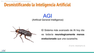 Mirko J. Rodríguez (http://linkedin.com/in/mirkorodriguez)
Desmistificando la Inteligencia Artificial
AGI
El Sistema más avanzado de IA hoy día
es todavía neurologicamente menos
evolucionado que una cucaracha.
(Artificial General Intelligence)
[Fuente: deepkapha.ai]
 
