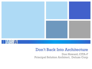 Don’t Back Into Architecture 
Don Howard, CITA-F 
Principal Solution Architect, Deluxe Corp  