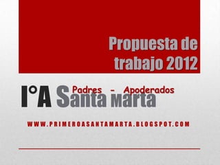 Propuesta de
                                  trabajo 2012

I°A Santa Marta
                  Padres - Apoderados


W W W . P R I M E R O A S A N TA M A R TA . B L O G S P O T. C O M
 