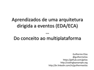 Aprendizados de uma arquitetura
  dirigida a eventos (EDA/ECA)
                …
 Do conceito ao multiplataforma

                                          Guilherme Elias
                                          @guilhermelias
                               https://github.com/gelias
                            http://codingbyexample.org
               http://br.linkedin.com/in/guilhermeeilas
 