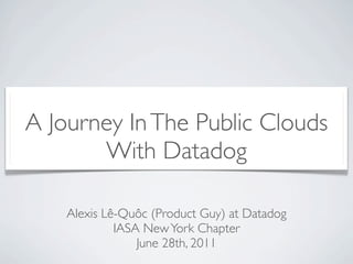 A Journey In The Public Clouds
       With Datadog

    Alexis Lê-Quôc (Product Guy) at Datadog
             IASA New York Chapter
                 June 28th, 2011
 