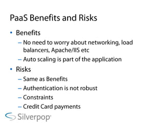 PaaS Benefits and RisksBenefitsNo need to worry about networking, load balancers, Apache/IIS etcAuto scaling is part of the applicationRisksSame as BenefitsAuthentication is not robustConstraints Credit Card payments