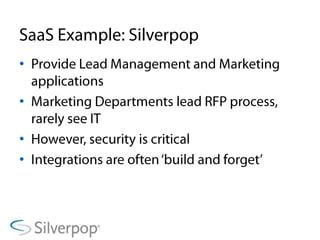 SaaS Example: SilverpopProvide Lead Management and Marketing applicationsMarketing Departments lead RFP process, rarely see ITHowever, security is criticalIntegrations are often ‘build and forget’