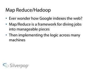 Map Reduce/HadoopEver wonder how Google indexes the web?Map/Reduce is a framework for diving jobs into manageable piecesThen implementing the logic across many machines