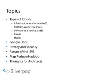 TopicsTypes of CloudsInfrastructure as a Service (IaaS)Platform as a Service (PaaS)Software as a Service (SaaS)PrivateHybridGoogle DocsPrivacy and securityReturn of the ISV?Map Reduce/HadoopThoughts for Architects