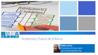 Tendencias y Futuro de la Banca 
Pablo Junco 
Presidente de Iasa Spain 
pjunco@iasaglobal.org  