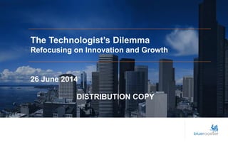 The Technologist’s Dilemma 
Refocusing on Innovation and Growth 
26 June 2014 
DISTRIBUTION COPY  