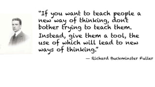 “If you want to teach people a
new way of thinking, don't
bother trying to teach them.
Instead, give them a tool, the
use of which will lead to new
ways of thinking.”
― Richard Buckminster Fuller
 