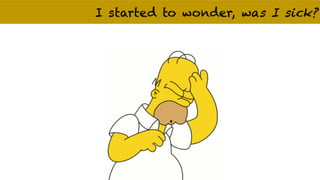 I started to wonder, was I sick?
 