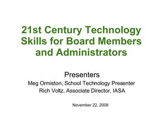 21st Century Technology Skills for Board Members and Administrators Presenters Meg Ormiston, School Technology Presenter  Rich Voltz, Associate Director, IASA November 22, 2008 
