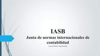 IASB
Junta de normas internacionales de
contabilidad
Laura Nieto Sepúlveda
 