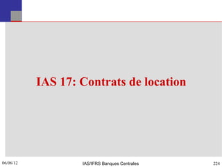 IAS 17: Contrats de location




06/06/12
224                IAS/IFRS Banques Centrales   224
 