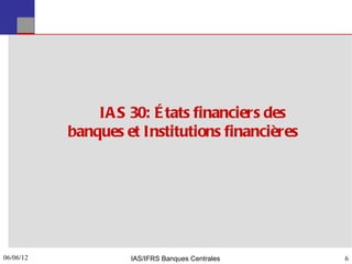 IA S 30: É tats financiers des
           banques et Institutions financières




06/06/12
6                   IAS/IFRS Banques Centrales   6
 