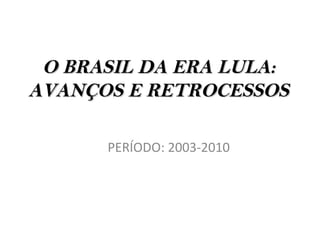 O BRASIL DA ERA LULA:
AVANÇOS E RETROCESSOS

      PERÍODO: 2003-2010
 
