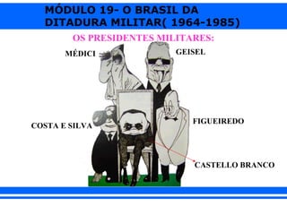 MÓDULO 19- O BRASIL DA
  DITADURA MILITAR( 1964-1985)
        OS PRESIDENTES MILITARES:
       MÉDICI             GEISEL




                             FIGUEIREDO
COSTA E SILVA



                             CASTELLO BRANCO
 