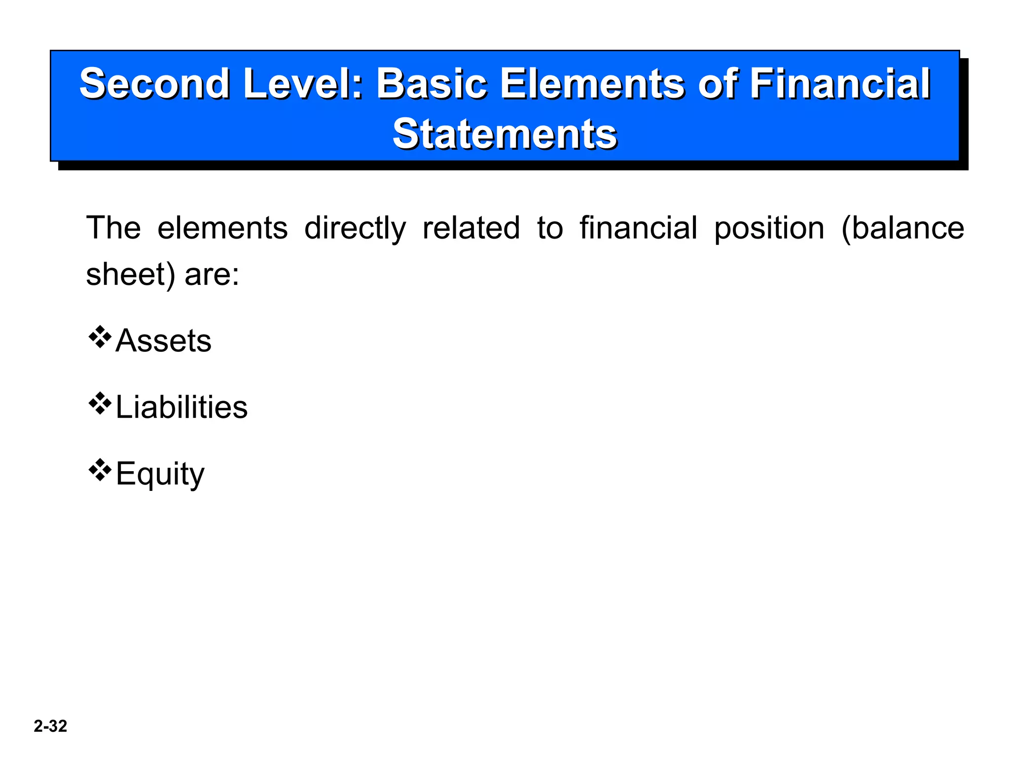 2-32
Second Level: Basic Elements of FinancialSecond Level: Basic Elements of Financial
StatementsStatements
Second Level: Basic Elements of FinancialSecond Level: Basic Elements of Financial
StatementsStatements
The elements directly related to financial position (balance
sheet) are:
Assets
Liabilities
Equity
 