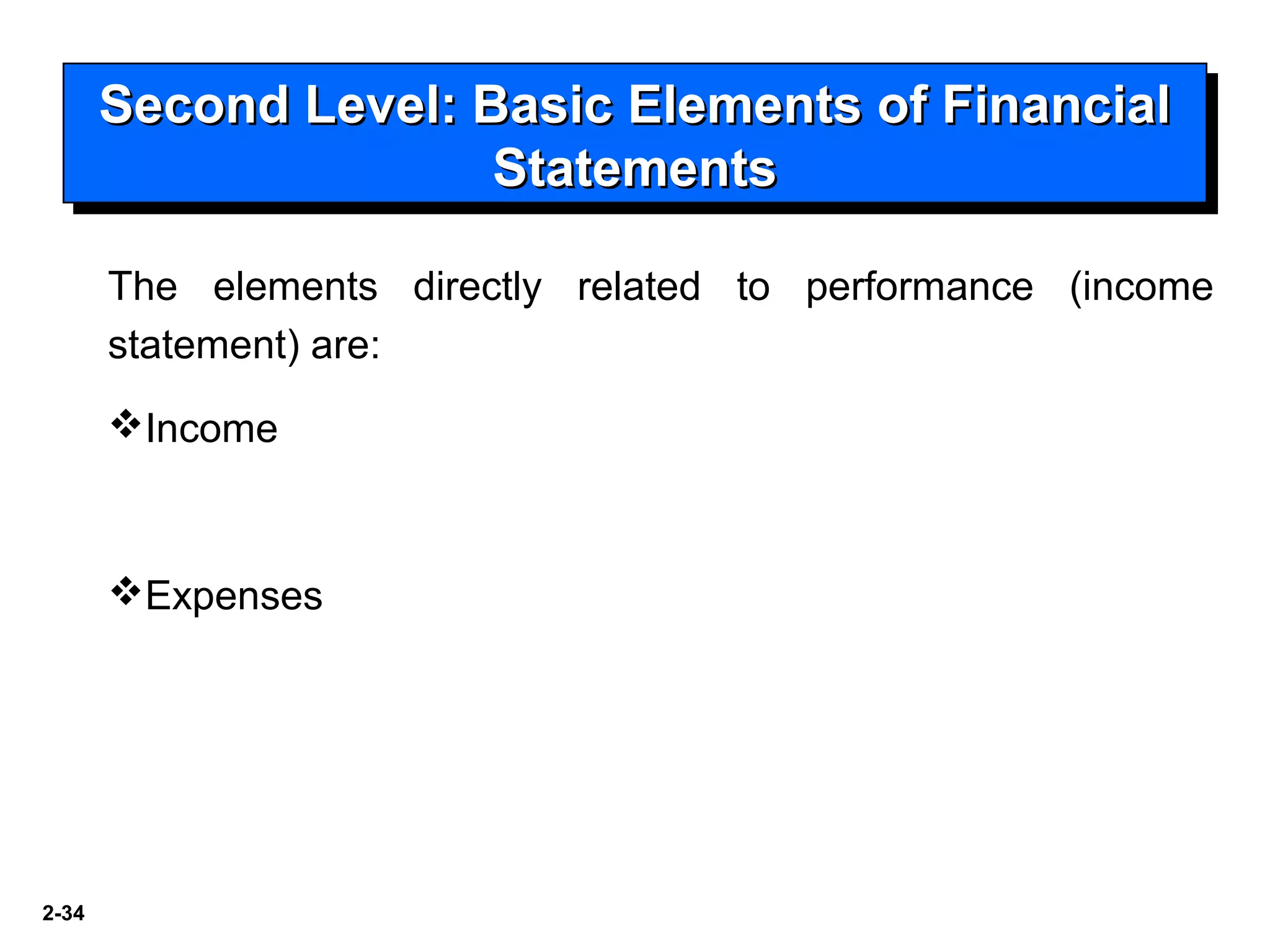 2-34
Second Level: Basic Elements of FinancialSecond Level: Basic Elements of Financial
StatementsStatements
Second Level: Basic Elements of FinancialSecond Level: Basic Elements of Financial
StatementsStatements
The elements directly related to performance (income
statement) are:
Income
Expenses
 