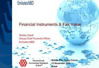 Financial Instruments & Fair Value

Sanjay Uppal
Group Chief Financial Officer
Emirates NBD




                                Middle East Policy Forum
                                12 November 2008
                                Dubai
 
