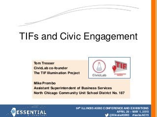 64th ILLINOIS ASBO CONFERENCE AND EXHIBITIONS
APRIL 29 – MAY 1, 2015
@IllinoisASBO #iasboAC15
TIFs and Civic Engagement
Tom Tresser
CivicLab co-founder
The TIF Illumination Project
Mike Prombo
Assistant Superintendent of Business Services
North Chicago Community Unit School District No. 187
 