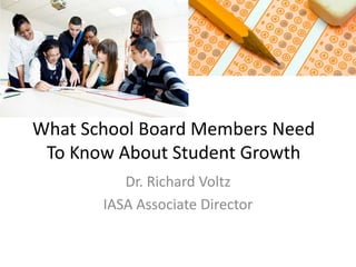 What School Board Members Need 
To Know About Student Growth 
Dr. Richard Voltz 
IASA Associate Director 
 