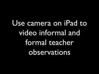 Use camera on iPad to
 video informal and
   formal teacher
    observations	

 