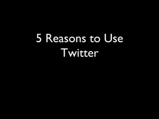 5 Reasons to Use
    Twitter	

 