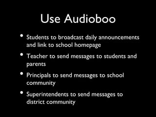 Use Audioboo	

•  Students to broadcast daily announcements
  and link to school homepage	

•  Teacher to send messages to students and
  parents	

•  Principals to send messages to school
  community	

•  Superintendents to send messages to
  district community	

 