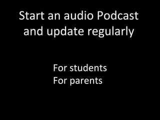 Start	
  an	
  audio	
  Podcast	
  
 and	
  update	
  regularly	
  

         For	
  students      	
  


         For	
  parents	
  
 