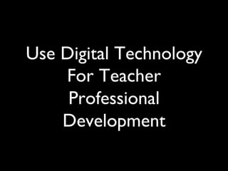 Use Digital Technology
    For Teacher
     Professional
    Development	

 