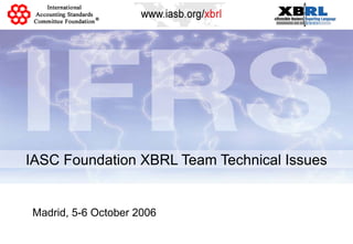 IASC Foundation XBRL Team Technical Issues Madrid, 5-6 October 2006 