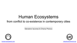 Human Ecosystems
from conflict to co-existence in contemporary cities
Salvatore Iaconesi & Oriana Persico
human-ecosystems.com ubiquitouscommons.org
 