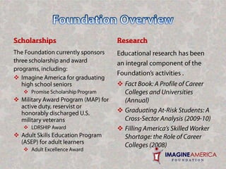 Foundation OverviewScholarshipsResearchThe Foundation currently sponsors three scholarship and award programs, including: Imagine America for graduating high school seniors 