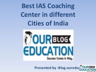 Best IAS Coaching
Center in different
Cities of India
Presented by :Blog.oureducation.in
 
