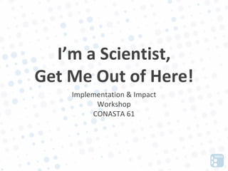 I’m a Scientist,
Get Me Out of Here!
    Implementation & Impact
          Workshop
         CONASTA 61
 