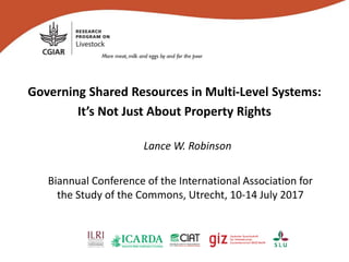Governing Shared Resources in Multi-Level Systems:
It’s Not Just About Property Rights
Lance W. Robinson
Biannual Conference of the International Association for
the Study of the Commons, Utrecht, 10-14 July 2017
 